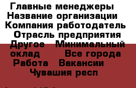 Главные менеджеры › Название организации ­ Компания-работодатель › Отрасль предприятия ­ Другое › Минимальный оклад ­ 1 - Все города Работа » Вакансии   . Чувашия респ.